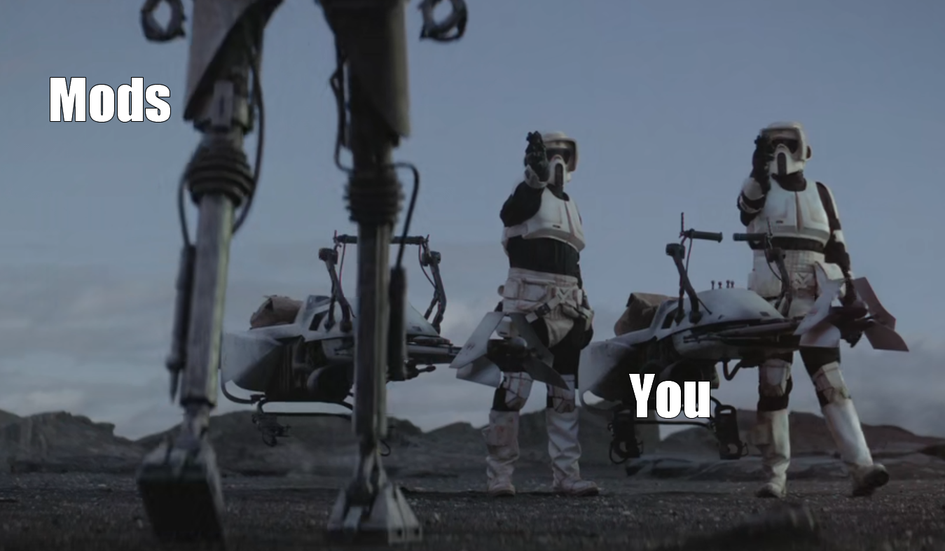 This meme is an image of a scene from the movie "Star Wars: The Force Awakens" where a group of Stormtroopers are being destroyed by a giant walker. The text "Mods" appears on the left side of the image, and "You" appears on the right side, with the word "You" being a large, bold font. The implication is that the "Mods" are being destroyed by the giant walker, and the person being referred to as "You" is being killed by the same walker.